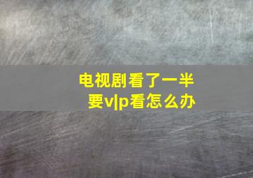 电视剧看了一半要v|p看怎么办